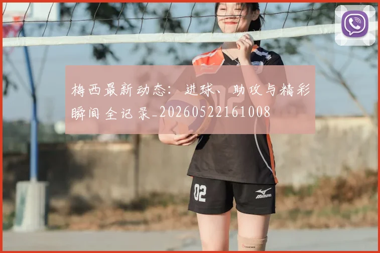 梅西最新动态：进球、助攻与精彩瞬间全记录_20260522161008