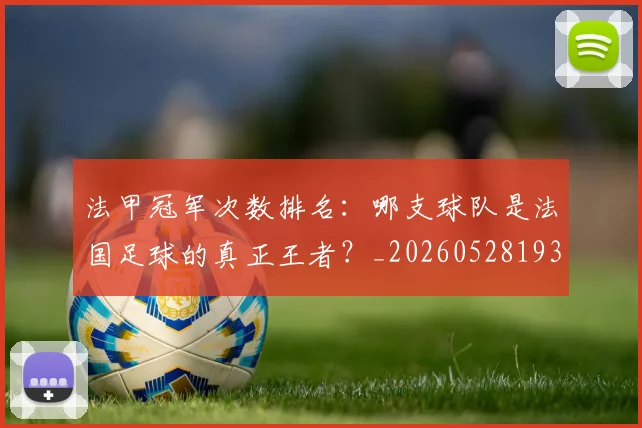 法甲冠军次数排名：哪支球队是法国足球的真正王者？_20260528193425