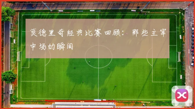 莫德里奇经典比赛回顾：那些主宰中场的瞬间