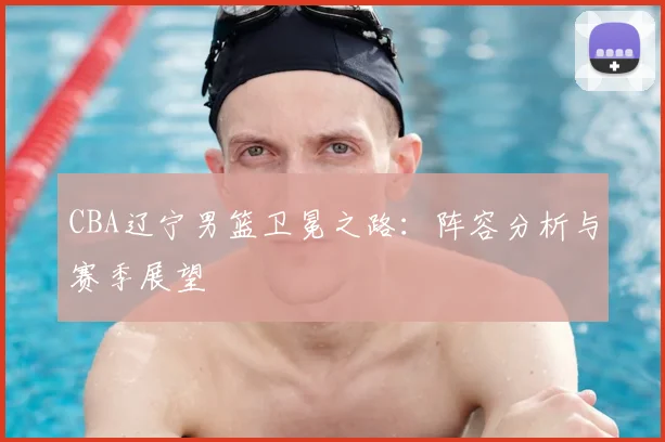 CBA辽宁男篮卫冕之路:阵容分析与赛季展望