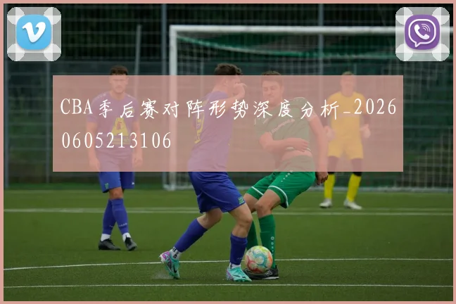 CBA季后赛对阵形势深度分析_20260605213106