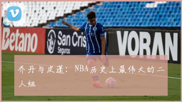 乔丹与皮蓬：NBA历史上最伟大的二人组