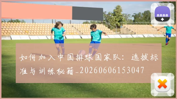 如何加入中国排球国家队：选拔标准与训练秘籍_20260606153047