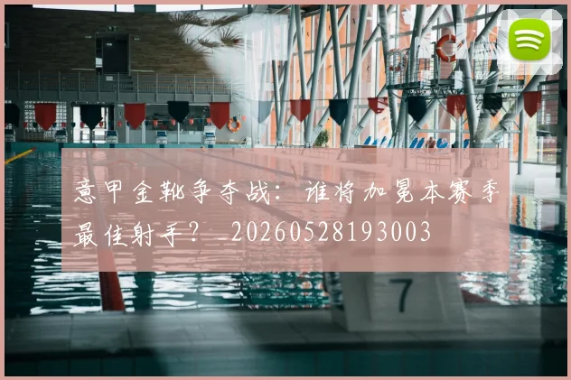 意甲金靴争夺战：谁将加冕本赛季最佳射手？_20260528193003
