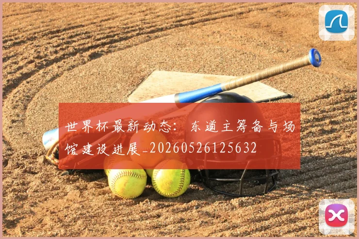世界杯最新动态：东道主筹备与场馆建设进展_20260526125632