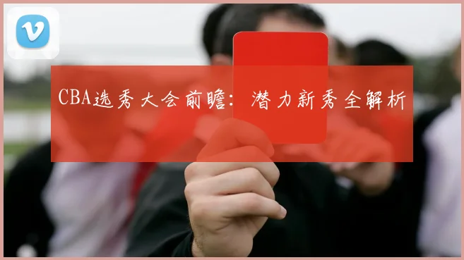 CBA选秀大会前瞻：潜力新秀全解析