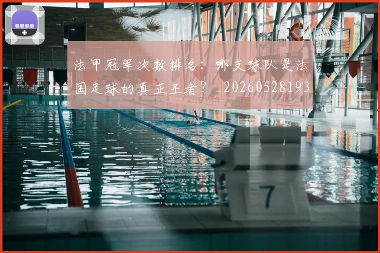 法甲冠军次数排名：哪支球队是法国足球的真正王者？_20260528193425