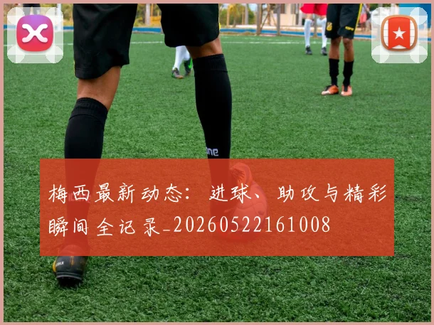 梅西最新动态:进球、助攻与精彩瞬间全记录_20260522161008