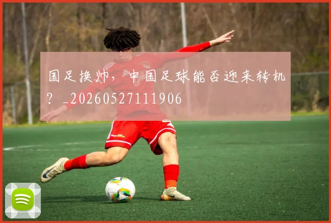 国足换帅,中国足球能否迎来转机?_20260527111906