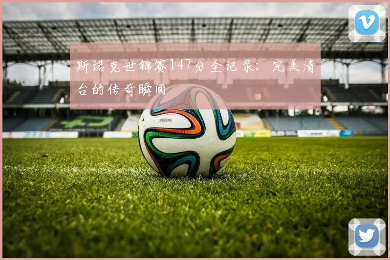 斯诺克世锦赛147分全记录：完美清台的传奇瞬间