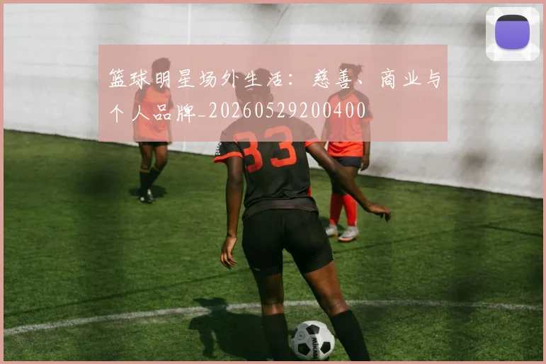 篮球明星场外生活：慈善、商业与个人品牌_20260529200400