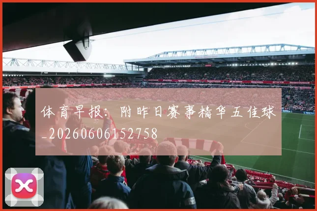 体育早报:附昨日赛事精华五佳球_20260606152758
