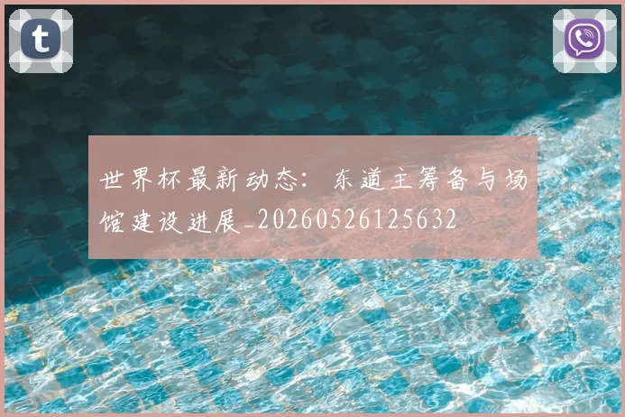 世界杯最新动态:东道主筹备与场馆建设进展_20260526125632