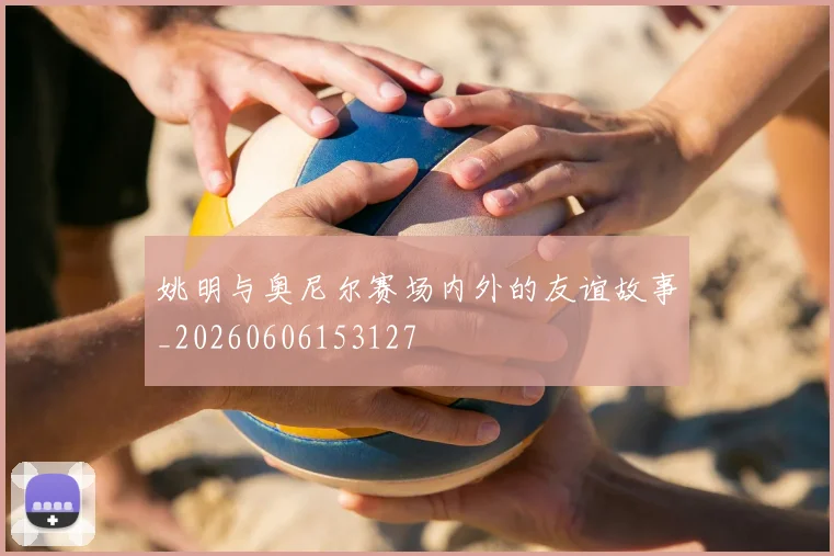 姚明与奥尼尔赛场内外的友谊故事_20260606153127