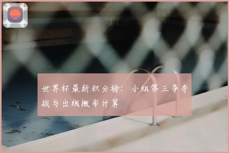 世界杯最新积分榜：小组第三争夺战与出线概率计算
