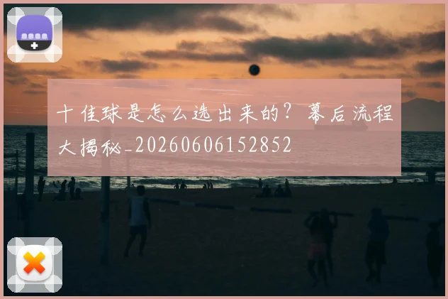 十佳球是怎么选出来的？幕后流程大揭秘_20260606152852