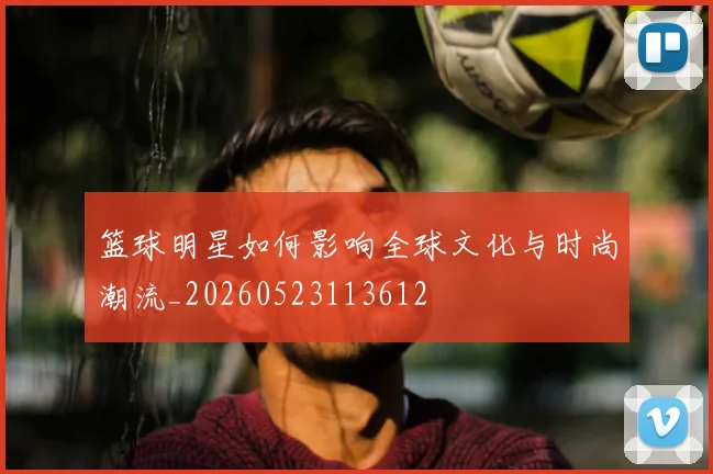 篮球明星如何影响全球文化与时尚潮流_20260523113612