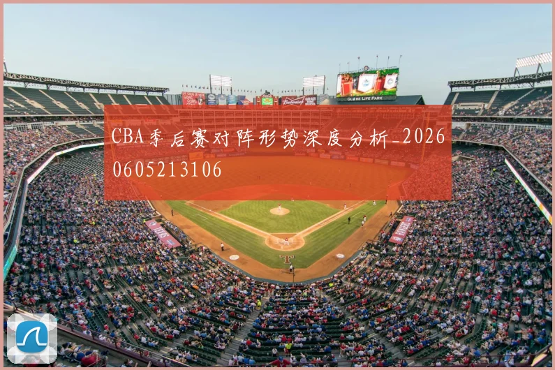 CBA季后赛对阵形势深度分析_20260605213106