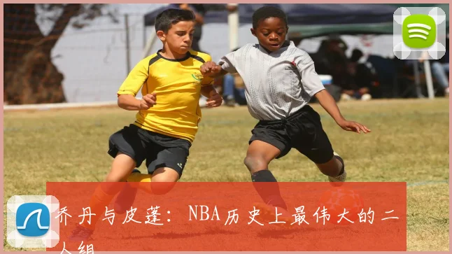 乔丹与皮蓬：NBA历史上最伟大的二人组