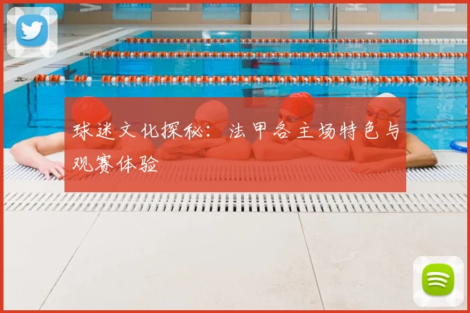 球迷文化探秘:法甲各主场特色与观赛体验