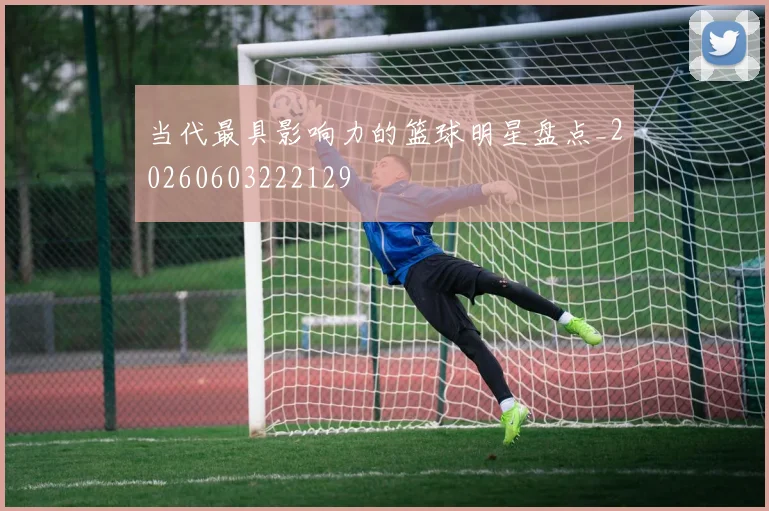 当代最具影响力的篮球明星盘点_20260603222129