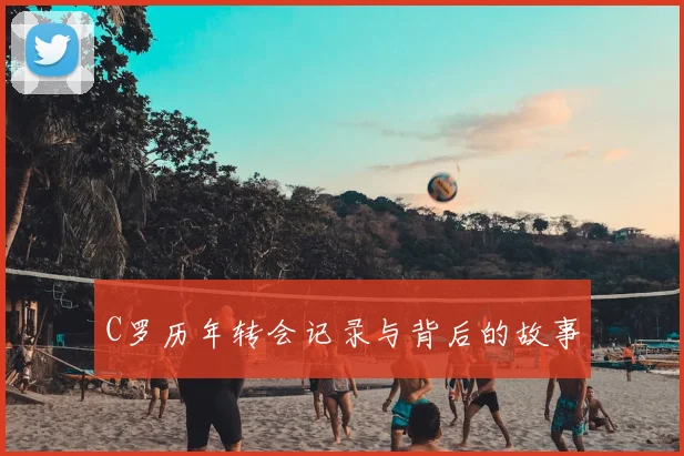 C罗历年转会记录与背后的故事