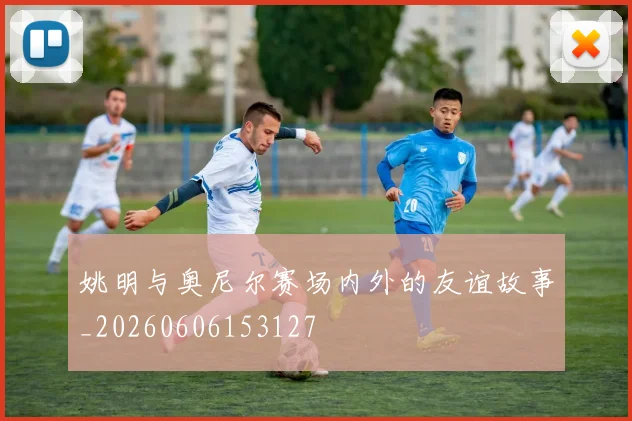 姚明与奥尼尔赛场内外的友谊故事_20260606153127