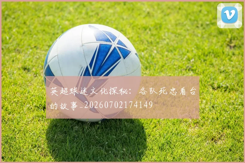 英超球迷文化探秘:各队死忠看台的故事_20260702174149