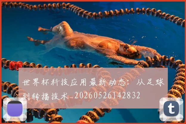 世界杯科技应用最新动态：从足球到转播技术_20260526142832
