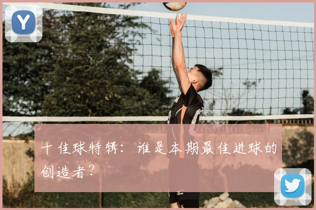十佳球特辑:谁是本期最佳进球的创造者?