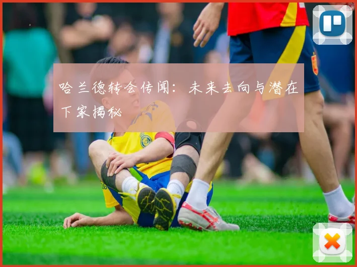 哈兰德转会传闻：未来去向与潜在下家揭秘