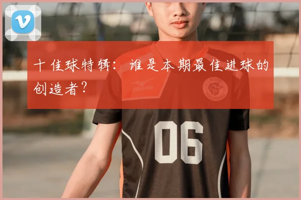十佳球特辑：谁是本期最佳进球的创造者？