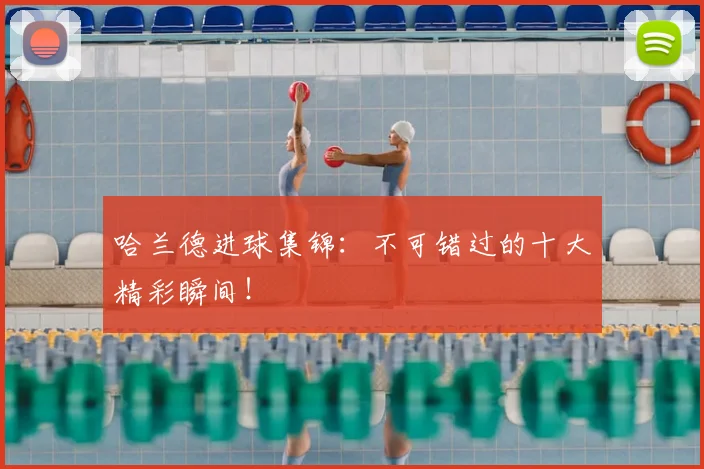 哈兰德进球集锦:不可错过的十大精彩瞬间!