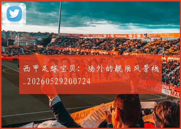 西甲足球宝贝：场外的靓丽风景线_20260529200724