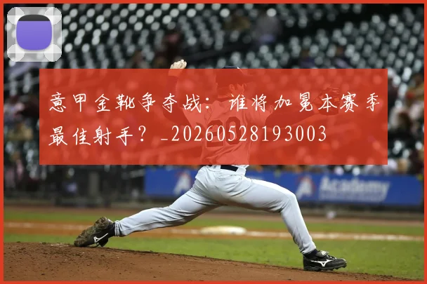 意甲金靴争夺战：谁将加冕本赛季最佳射手？_20260528193003