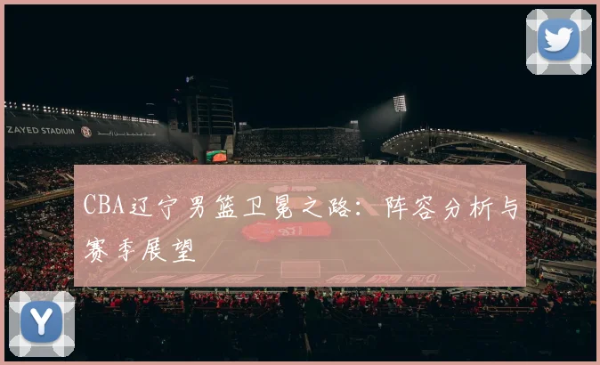 CBA辽宁男篮卫冕之路：阵容分析与赛季展望