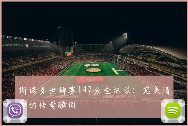 斯诺克世锦赛147分全记录:完美清台的传奇瞬间