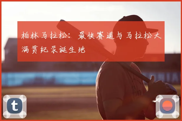 柏林马拉松：最快赛道与马拉松大满贯纪录诞生地