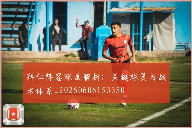 拜仁阵容深度解析：关键球员与战术体系_20260606153350