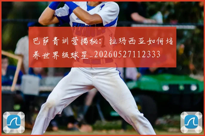 巴萨青训营揭秘：拉玛西亚如何培养世界级球星_20260527112333