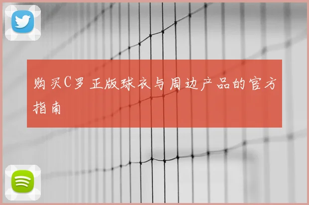购买C罗正版球衣与周边产品的官方指南